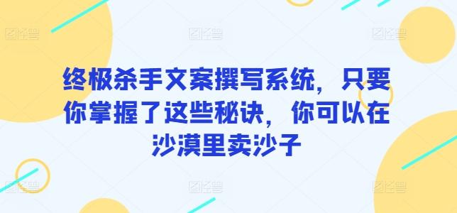 终极杀手文案撰写系统，只要你掌握了这些秘诀，你可以在沙漠里卖沙子-南友云赚