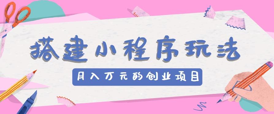搭建小程序玩法分享，如何开启月收入万元的创业项目-南友云赚