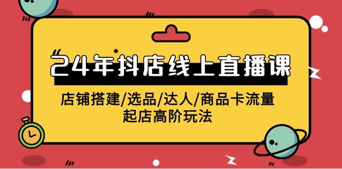 (9812期)2024年抖店线上直播课，店铺搭建/选品/达人/商品卡流量/起店高阶玩法-南友云赚