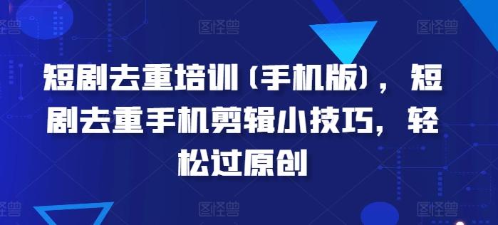 短剧去重培训(手机版)，短剧去重手机剪辑小技巧，轻松过原创-南友云赚