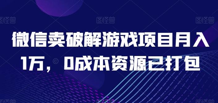 微信卖破解游戏项目月入1万，0成本资源已打包【揭秘】-南友云赚