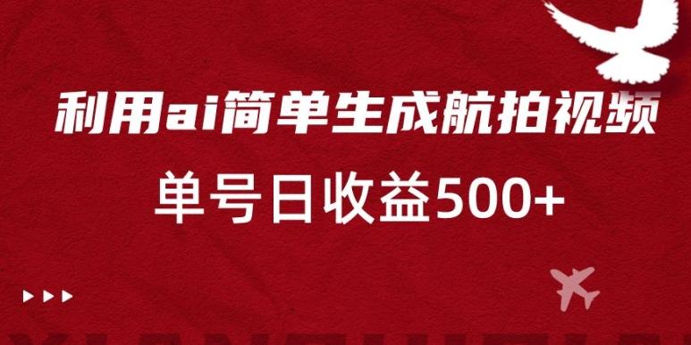 利用ai简单复制粘贴，生成航拍视频，单号日收益500+【揭秘】-南友云赚