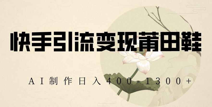 快手引流变现莆田鞋，AI制作日入400+【揭秘】-南友云赚