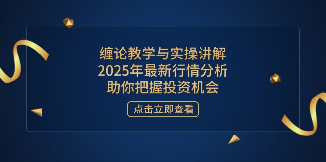 缠论教学与实操讲解，2025年最新行情分析，助你把握投资机会-南友云赚