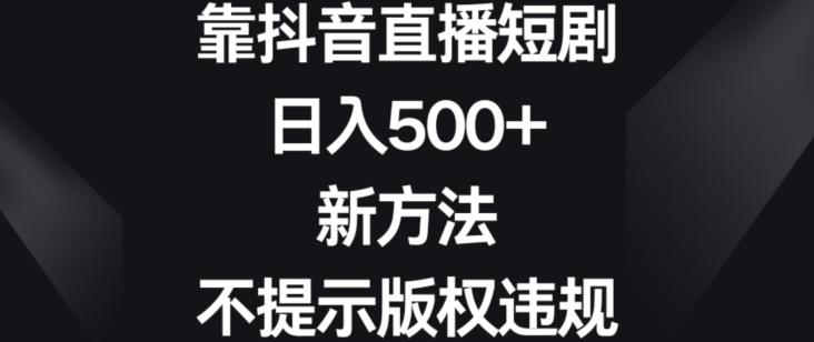 靠抖音直播短剧，日入500+，新方法、不提示版权违规【揭秘】-南友云赚