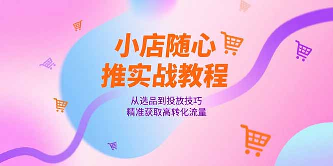 小店随心推实战教程，从选品到投放技巧，精准获取高转化流量-南友云赚