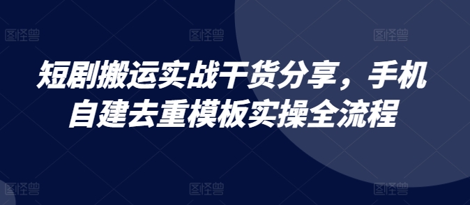 短剧搬运实战干货分享，手机自建去重模板实操全流程-南友云赚