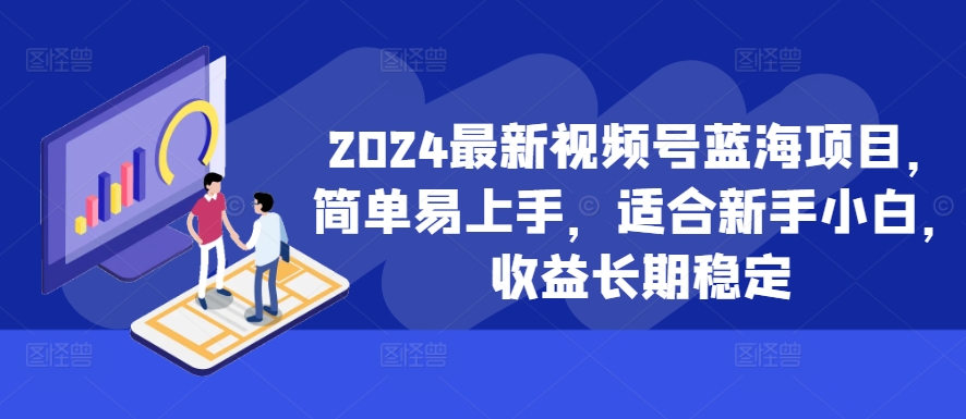 2024最新视频号蓝海项目，简单易上手，适合新手小白，收益长期稳定-南友云赚