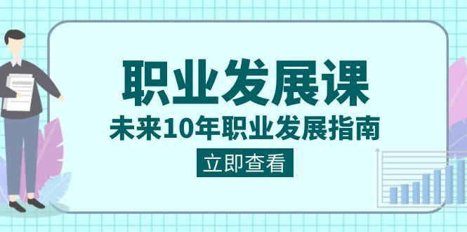 职业发展课，未来10年职业发展指南（七套课程合集）-南友云赚