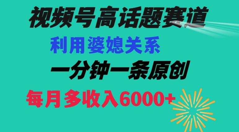 视频号流量赛道{婆媳关系}玩法话题高播放恐怖一分钟一条每月额外收入6000+【揭秘】-南友云赚