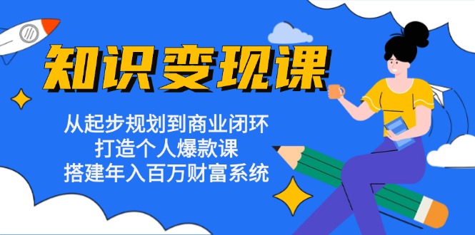 知识变现课：从起步规划到商业闭环 打造个人爆款课 搭建年入百万财富系统-南友云赚