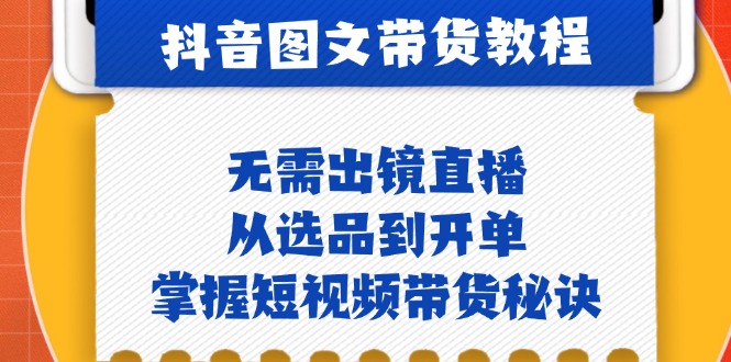 抖音图文&带货实操：无需出镜直播，从选品到开单，掌握短视频带货秘诀-南友云赚