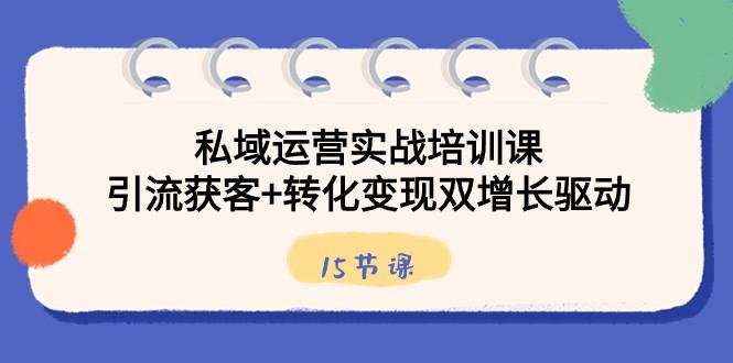 私域运营实战培训课，引流获客+转化变现双增长驱动（15节课）-南友云赚