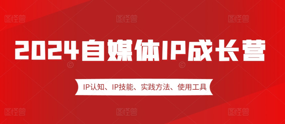 2024自媒体IP成长营，IP认知、IP技能、实践方法、使用工具、嘉宾分享等-南友云赚