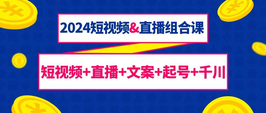 (9426期)2024短视频&直播组合课：短视频+直播+文案+起号+千川(67节课)-南友云赚