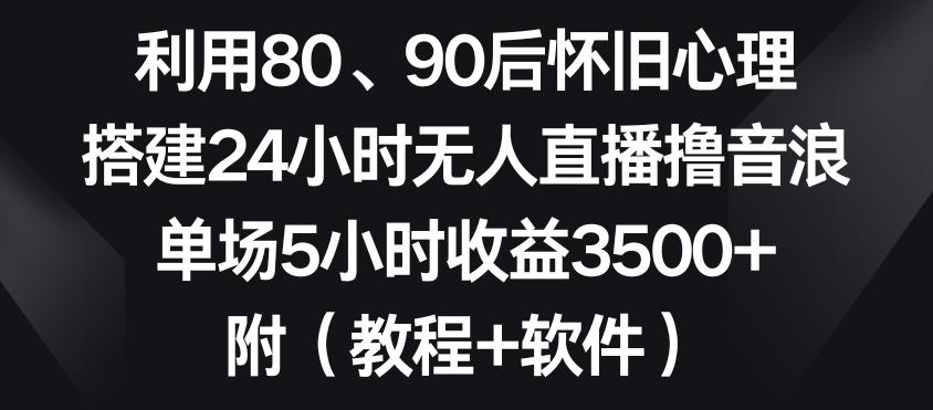 利用80、90后怀旧心理，搭建24小时无人直播撸音浪，单场5小时收益3500+(教程+软件)【揭秘】-南友云赚