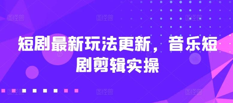 短剧最新玩法更新，音乐短剧剪辑实操【揭秘】-南友云赚