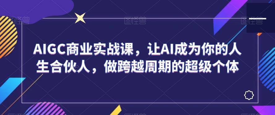 AIGC商业实战课，让AI成为你的人生合伙人，做跨越周期的超级个体-南友云赚