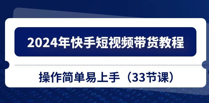 2024年快手短视频带货教程，操作简单易上手(33节课-南友云赚