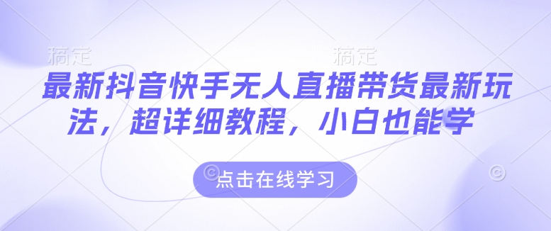 最新抖音快手无人直播带货玩法，超详细教程，小白也能学-南友云赚