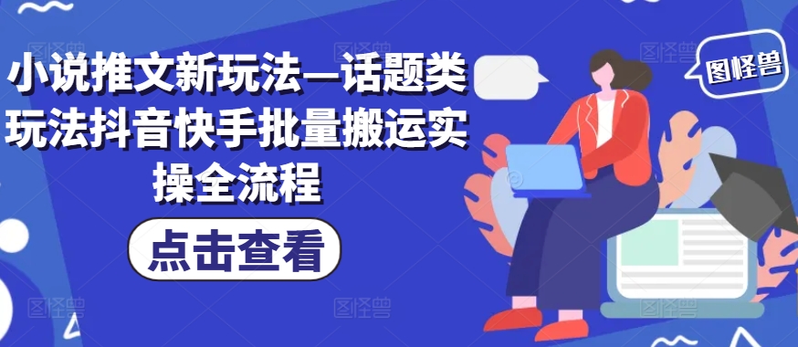 小说推文新玩法—话题类玩法抖音快手批量搬运实操全流程-南友云赚