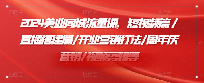 2024美业同城流量课，短视频篇 /直播搭建篇/开业营销打法/周年庆营销/视频剪辑等-南友云赚