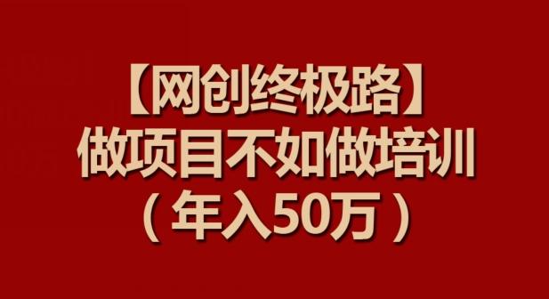 【网创终极路】做项目不如做项目培训，年入50万【揭秘】-南友云赚