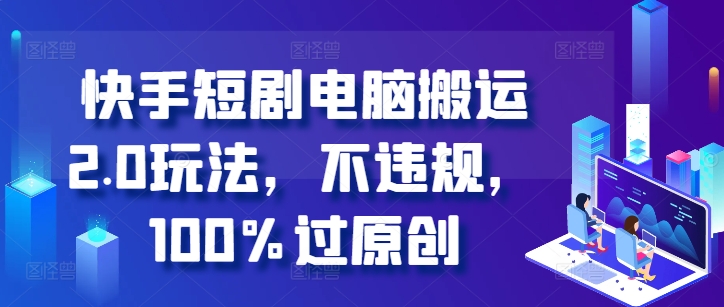 快手短剧电脑搬运2.0玩法，不违规，100%过原创-南友云赚
