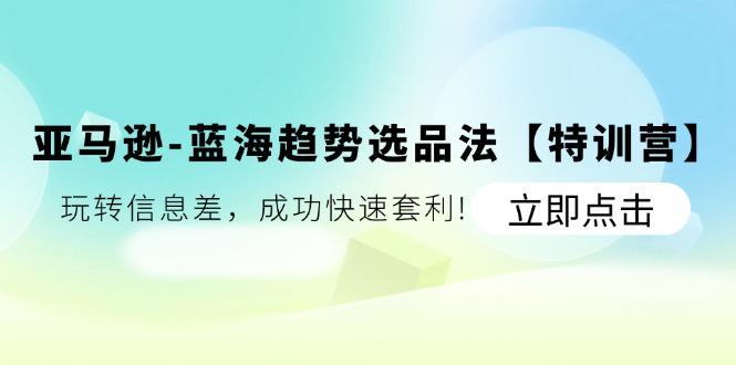 亚马逊-蓝海趋势选品法【特训营】：玩转信息差，成功快速套利!-南友云赚
