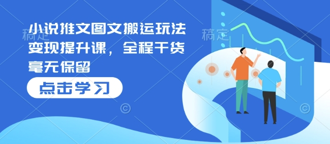 小说推文图文搬运玩法变现提升课，全程干货毫无保留-南友云赚