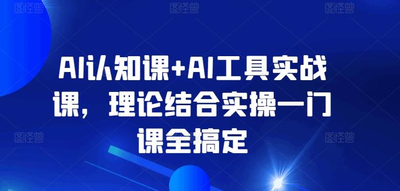 AI认知课+AI工具实战课，理论结合实操一门课全搞定-南友云赚