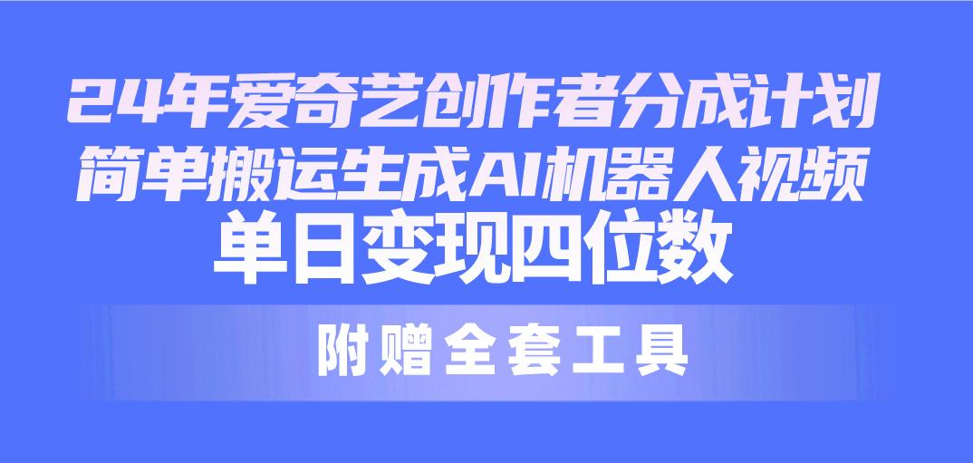 24最新爱奇艺创作者分成计划，简单搬运生成AI机器人视频，单日变现四位数-南友云赚