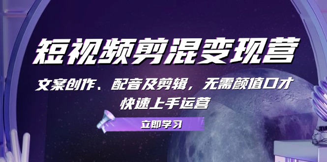 短视频剪混变现营：文案创作、配音及剪辑，无需颜值口才，快速上手运营-南友云赚