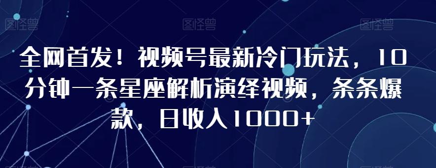 全网首发！视频号最新冷门玩法，10分钟一条星座解析演绎视频，条条爆款，日收入1000+【揭秘】-南友云赚