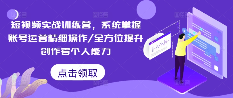 短视频实战训练营，系统掌握账号运营精细操作/全方位提升创作者个人能力-南友云赚
