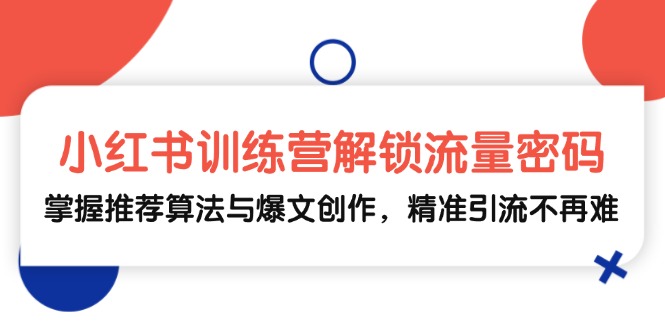 小红书训练营解锁流量密码，掌握推荐算法与爆文创作，精准引流不再难-南友云赚