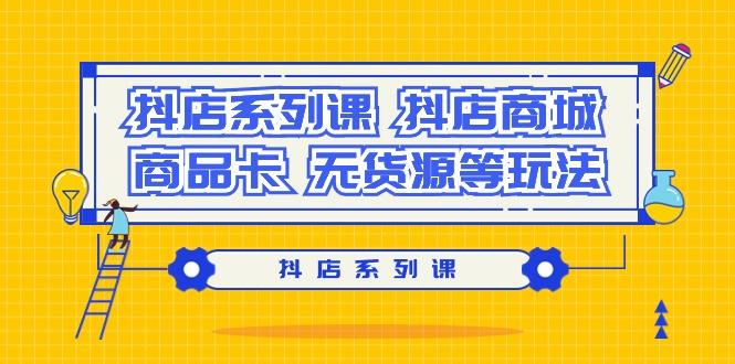 抖店系列课，​抖店商城、商品卡、无货源等玩法-南友云赚