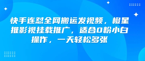 快手连怼全网搬运发视频，橙星推影视挂载推广，适合0粉小白操作，一天轻松多张-南友云赚