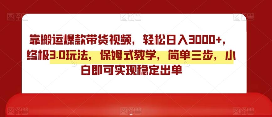 靠搬运爆款带货视频，轻松日入3000+，终极3.0玩法，保姆式教学，简单三步，小白即可实现稳定出单【揭秘】-南友云赚