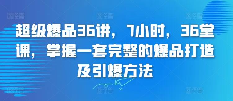 超级爆品36讲，7小时，36堂课，掌握一套完整的爆品打造及引爆方法-南友云赚