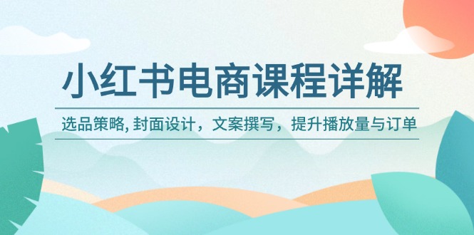 小红书电商课程详解：选品策略, 封面设计，文案撰写，提升播放量与订单-南友云赚