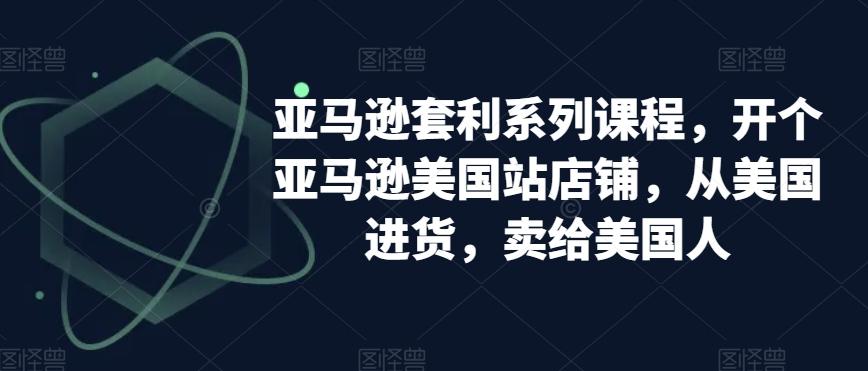 亚马逊套利系列课程，开个亚马逊美国站店铺，从美国进货，卖给美国人-南友云赚