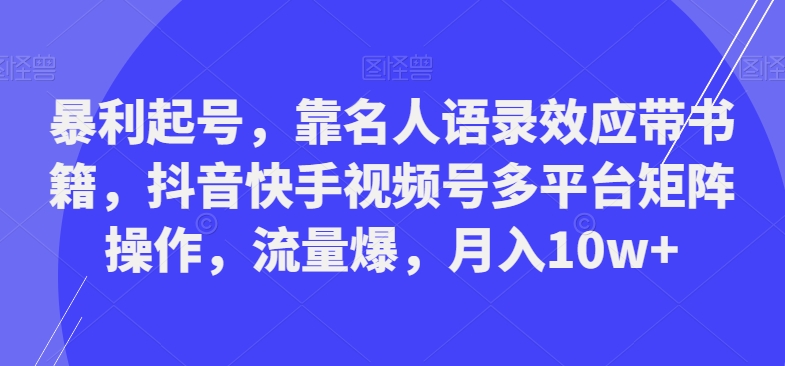 暴利起号，靠名人语录效应带书籍，抖音快手视频号多平台矩阵操作，流量爆，月入10w+-南友云赚
