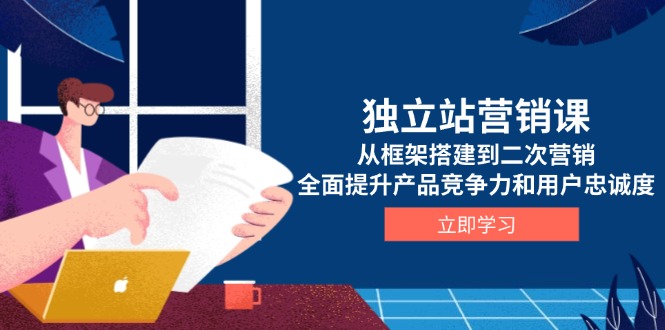 独立站营销课，从框架搭建到二次营销，全面提升产品竞争力和用户忠诚度-南友云赚