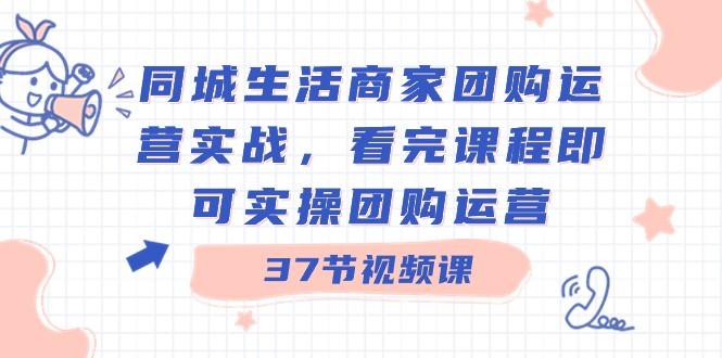 同城生活商家团购运营实战，看完课程即可实操团购运营（37节课）-南友云赚
