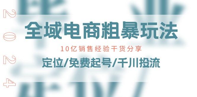 全域电商-粗暴玩法课：10亿销售经验干货分享！定位/免费起号/千川投流-南友云赚